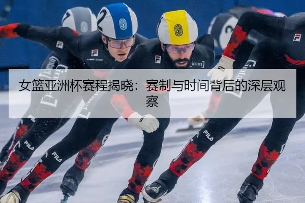 女篮亚洲杯赛程揭晓：赛制与时间背后的深层观察